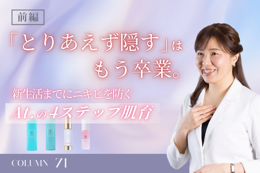 【前編】「とりあえず隠す」はもう卒業。新生活までにニキビを防ぐAt.の4ステップ肌育